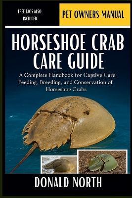Horseshoe Crab Care Guide: A Complete Handbook for Captive Care, Feeding, Breeding, and Conservation of Horseshoe Crabs. - Donald North - cover