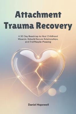 Attachment Trauma Recovery: A 30 Day Roadmap to Heal Childhood Wounds, Rebuild Secure Relationships, and End People-Pleasing - Daniel Hopewell - cover
