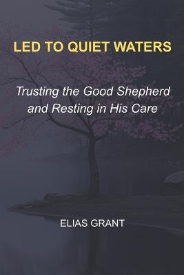 Led to Quiet Waters: Trusting the Good Shepherd and Resting in His Care - Elias Grant - cover
