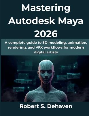 Mastering Autodesk Maya 2026: A complete guide to 3D modeling, animation, rendering, and VFX workflows for modern digital artists - Robert S Dehaven - cover