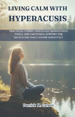 Living Calm with Hyperacusis: Practical Coping Strategies, Mindfulness Tools, and Emotional Support for Navigating Daily Sound Sensitivity - Derrick M Carson - cover