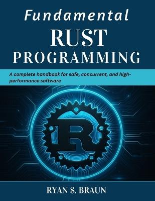 Fundamental Rust Programming: A Complete Handbook for Safe, Concurrent, and High-Performance Software - Ryan S Braun - cover