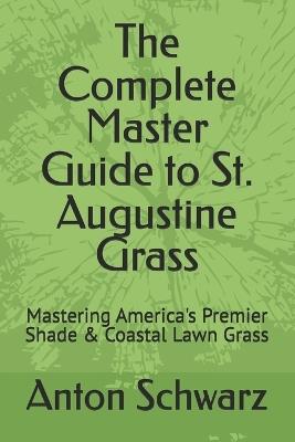 The Complete Master Guide to St. Augustine Grass: Mastering America's Premier Shade & Coastal Lawn Grass - Anton Schwarz - cover
