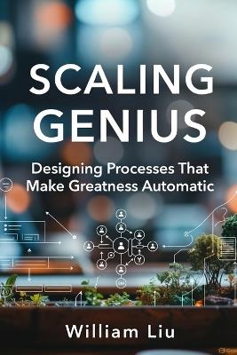 Scaling Genius: Designing Processes That Make Greatness Automatic - William Liu - cover
