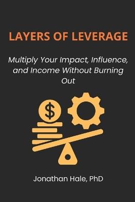 Layers Of Leverage: Multiply Your Impact, Influence, and Income Without Burning Out - Jonathan Hale - cover
