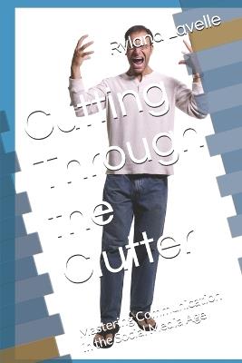 Cutting Through the Clutter: Mastering Communication in the Social Media Age - Ryland Lavelle - cover
