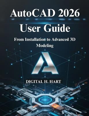AutoCAD 2026 User Guide: From Installation to Advanced 3D Modeling - Digital H Hart - cover