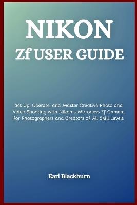 Nikon Zf User Guide: Set Up, Operate, and Master Creative Photo and Video Shooting with Nikon's Mirrorless Zf Camera for Photographers and Creators of All Skill Levels - Earl Blackburn - cover