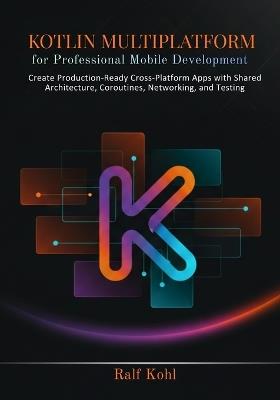 Kotlin Multiplatform for Professional Mobile Development: Create Production-Ready Cross-Platform Apps with Shared Architecture, Coroutines, Networking, and Testing - Ralf Kohl - cover
