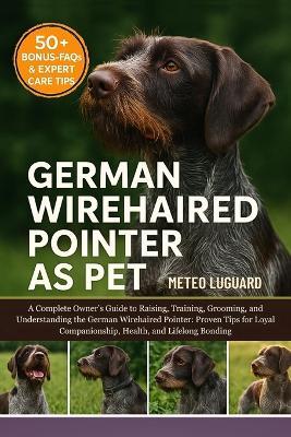 German Wirehaired Pointer as Pet: A Complete Owner's Guide to Raising, Training, Grooming, and Understanding the German Wirehaired Pointer: Proven Tips for Loyal Companionship, Health, and Lifelong Bonding - Meteo Luguard - cover