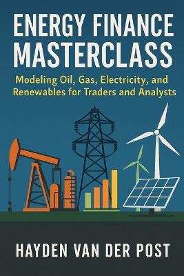 Energy Finance Masterclass: Modeling Oil, Gas, Electricity, and Renewables for Traders and Analysts: A Comprehensive Guide - Hayden Van Der Post - cover