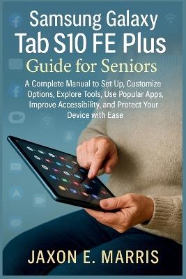 Samsung Galaxy Tab S10 FE Plus Guide for Seniors: A Complete Manual to Set Up, Customize Options, Explore Tools, Use Popular Apps, Improve Accessibility, and Protect Your Device with Ease - Jaxon E Marris - cover