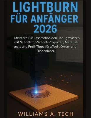 LightBurn für Anfänger 2026: Meistern Sie Laserschneiden und -gravieren mit Schritt-für-Schritt-Projekten, Materialtests und Profi-Tipps für xTool-, Ortur- und Diodenlaser. - Williams A Tech - cover