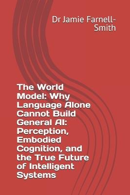 The World Model: Why Language Alone Cannot Build General AI: Perception, Embodied Cognition, and the True Future of Intelligent Systems - Jamie Farnell-Smith - cover