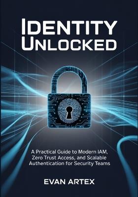 Identity Unlocked: A Practical Guide to Modern IAM, Zero Trust Access, and Scalable Authentication for Security Teams - Evan Artex - cover