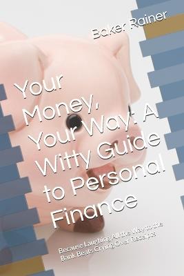 Your Money, Your Way: A Witty Guide to Personal Finance: Because Laughing All the Way to the Bank Beats Crying Over Receipts - Baker Rainer - cover