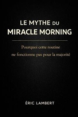 Le Mythe du Miracle Morning: Pourquoi l'heure du réveil ne décide pas de ta réussite - Eric Lambert - cover