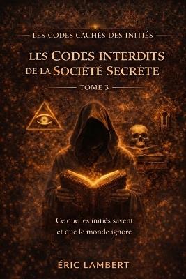 Les Codes Cachés des Initiés - Tome 3 - Les Codes Interdits de la Société Secrète: Ce que les initiés savent et que le monde ignore - Eric Lambert - cover