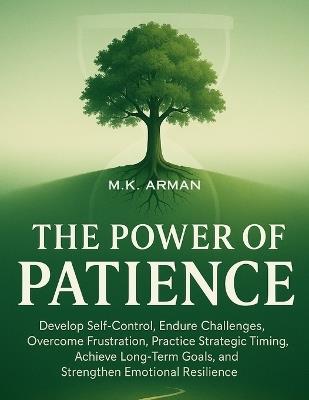 The Power of Patience: Develop Self-Control, Endure Challenges, Overcome Frustration, Practice Strategic Timing, Achieve Long-Term Goals, and Strengthen Emotional Resilience - M K Arman - cover