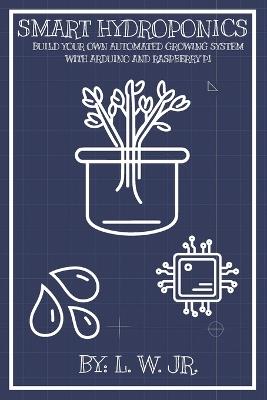 Smart Hydroponics: Build Your Own Automated Growing System with Arduino and Raspberry Pi - L W - cover