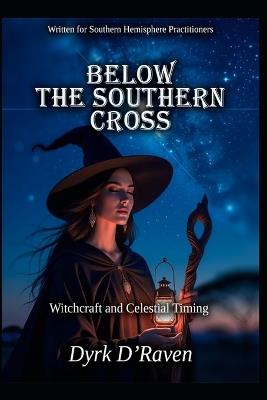 Below the Southern Cross: Witchcraft and Celestial Timing - Dyrk D'Raven - cover