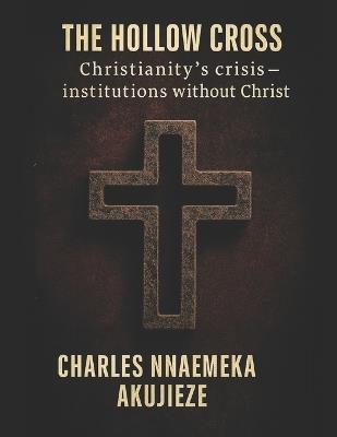 The Hollow Cross: Christianity´s Crisis - Institutions without Christ - Charles Nnaemeka Akujieze - cover