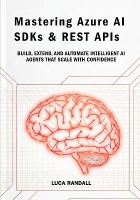Mastering Azure AI SDKs & REST APIs: Build, Extend, and Automate Intelligent AI Agents That Scale with Confidence - Luca Randall - cover