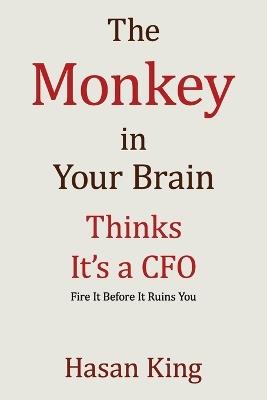 The Monkey in Your Brain Thinks It's a CFO: Fire It Before It Ruins You - Hasan King - cover