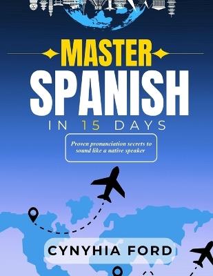 Master Spanish in 15 Days: Proven Pronunciation Secrets to Sound Like a Native Speaker - Cynthia Ford - cover