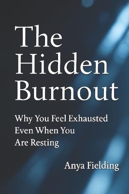 The Hidden Burnout: Why You Feel Exhausted Even When You Are Resting - Anya Fielding - cover