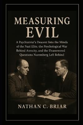 Measuring Evil: A Psychiatrist's Descent Into the Minds of the Nazi Elite, the Psychological War Behind Atrocity, and the Unanswered Questions Nuremberg Left Behind - Nathan C Briar - cover