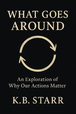 What Goes Around: An Exploration of Why Our Actions Matter - K B Starr - cover