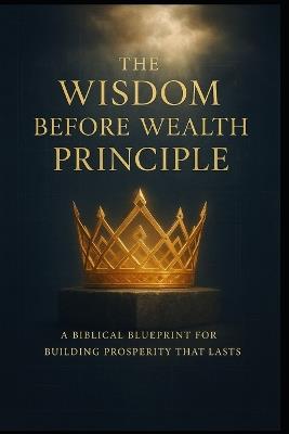 The Wisdom Before Wealth Principle: A Biblical Blueprint for Building Prosperity That Lasts - Charles Aguya - cover