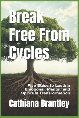 Break Free from Cycles: Five Steps to Lasting Emotional, Mental, and Spiritual Transformation - Cathiana Brantley - cover