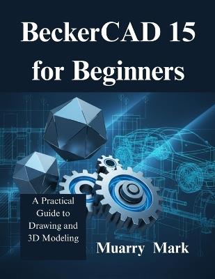 BeckerCAD 15 for Beginners: A Practical Guide to Drawing and 3D Modeling - Muarry Mark - cover