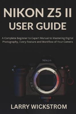 Nikon Z5 II User Guide: A Complete Beginner to Expert Manual to Mastering Digital Photography, Every Feature and Workflow of Your Camera - Larry Wickstrom - cover