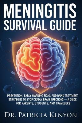 Meningitis Survival Guide: Prevention, Early Warning Signs, and Rapid Treatment Strategies to Stop Deadly Brain Infections - A Guide for Parents, Students, and Travelers - Patricia Kenyon - cover