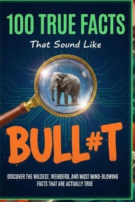 100 True Facts That Sound Like Bull#t: Unbelievable Facts That Will Leave You Stunned: Discover the Wildest, Weirdest, and Most Mind-Blowing Facts That Are Actually True! - Uncle Wale - cover