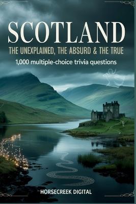 Scotland: The Unexplained, The Absurd & The True: 1,000 Multiple-Choice Trivia Questions Exploring the Myths, History, and Heart of a Nation - Horsecreek Digital - cover