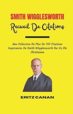 Smith Wigglesworth Recueil de Citations: Une Collection De Plus De 150 Citations Inspirantes De Smith Wigglesworth Sur La Vie Chrétienne - Eritz Canan - cover