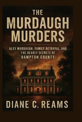 The Murdaugh Murders: Alex Murdaugh, Family Betrayal, and the Deadly Secrets of Hampton County - Diane C Reams - cover