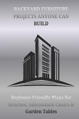 Backyard Furniture Projects Anyone Can Build: Beginner-Friendly Plans for Benches, Adirondack Chairs & Garden Tables - Paschal Edwin - cover