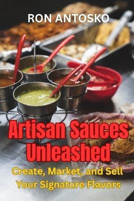 Artisan Sauces Unleashed: Create, Market, and Sell Your Signature Flavors - Ron Antosko - cover