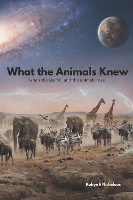 What the Animals Knew: When the Sky fell and Nature Rose - Robyn E Nicholaus - cover