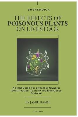The Effects of Poisonous Plants on Livestock: A Field Guide For Livestock Owners: Identification, Toxicity and Emergency Protocol - Jamie Hamm - cover
