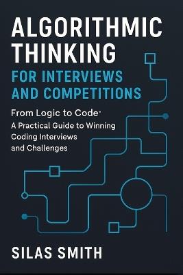 Algorithmic Thinking for Interviews and Competitions: From Logic to Code: A Practical Guide to Winning Coding Interviews and Challenges - Silas Smith - cover