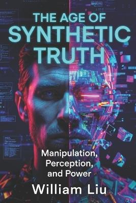 The Age of Synthetic Truth: Manipulation, Perception, and Power - William Liu - cover