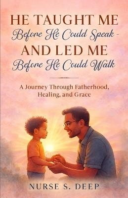 He Taught Me Before He Could Speak and Led Me Before He Could Walk: A Journey Through Fatherhood, Healing, and Grace - Nurse S Deep - cover