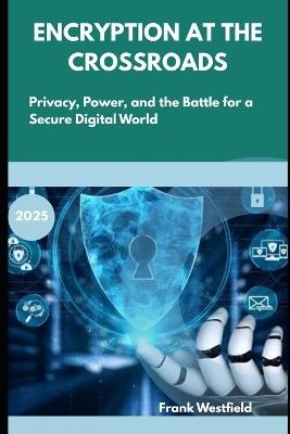 Encryption at the Crossroads: Privacy, Power, and the Battle for a Secure Digital World - Frank Westfield - cover
