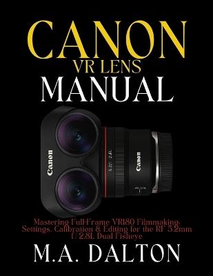 The Canon VR Lens Manual: Mastering Full-Frame VR180 Filmmaking: Settings, Calibration & Editing for the RF 5.2mm f/2.8L Dual Fisheye - M a Dalton - cover